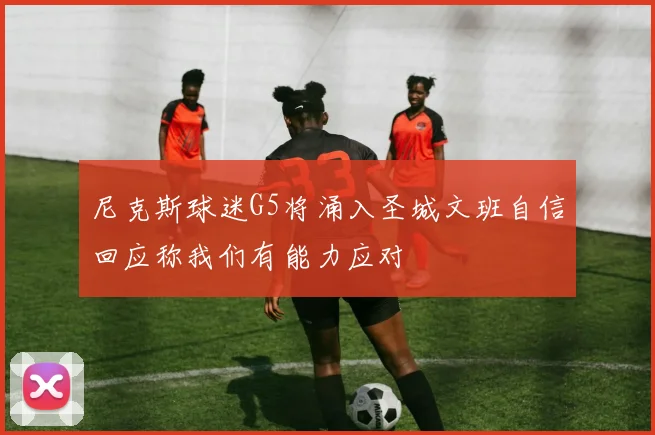 尼克斯球迷G5将涌入圣城文班自信回应称我们有能力应对