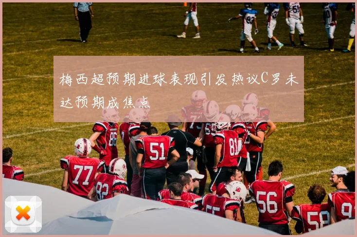 梅西超预期进球表现引发热议C罗未达预期成焦点