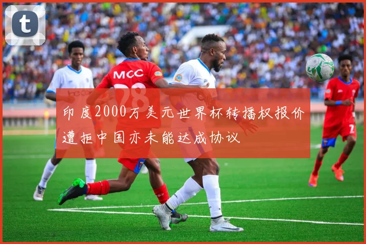 印度2000万美元世界杯转播权报价遭拒中国亦未能达成协议