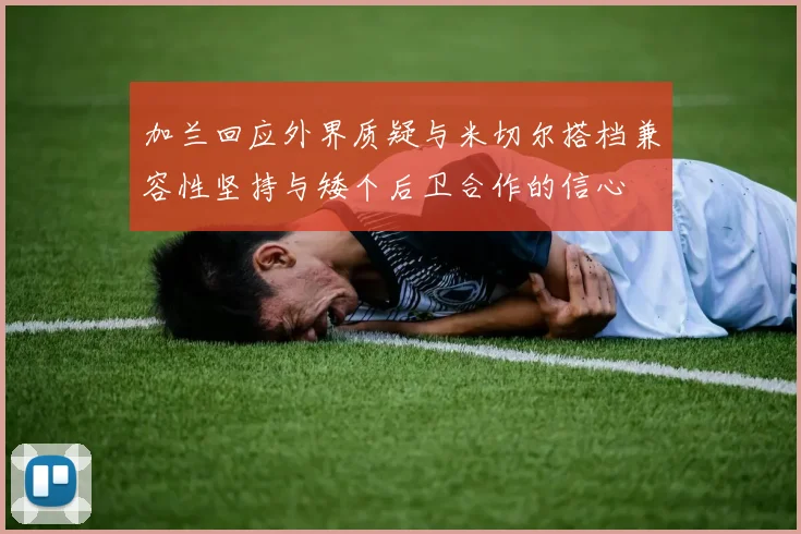 加兰回应外界质疑与米切尔搭档兼容性坚持与矮个后卫合作的信心