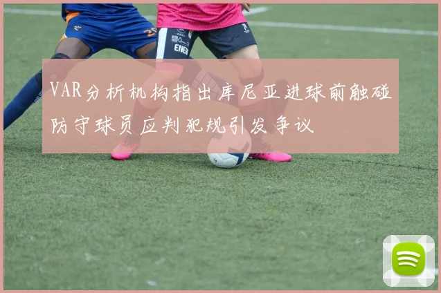 VAR分析机构指出库尼亚进球前触碰防守球员应判犯规引发争议