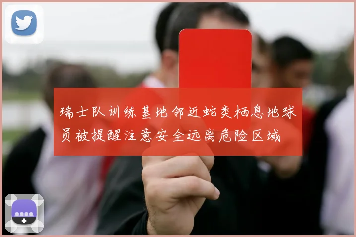 瑞士队训练基地邻近蛇类栖息地球员被提醒注意安全远离危险区域