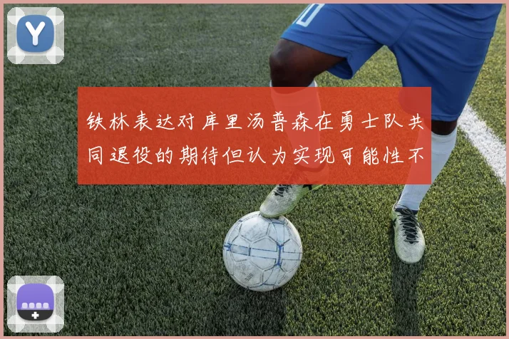 铁林表达对库里汤普森在勇士队共同退役的期待但认为实现可能性不大
