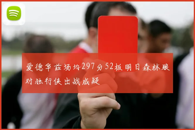 爱德华兹场均297分52板明日森林狼对独行侠出战成疑