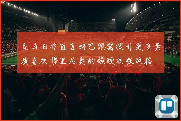 皇马旧将直言姆巴佩需提升更多素质喜欢穆里尼奥的强硬执教风格
