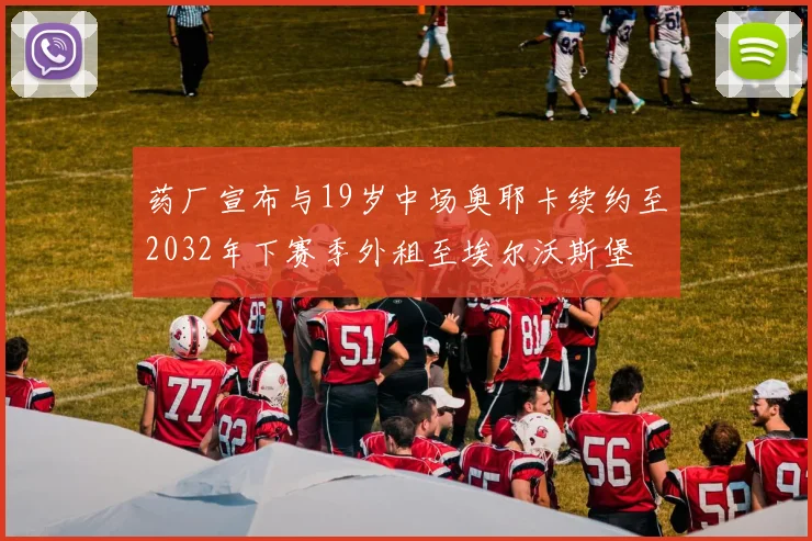 药厂宣布与19岁中场奥耶卡续约至2032年下赛季外租至埃尔沃斯堡