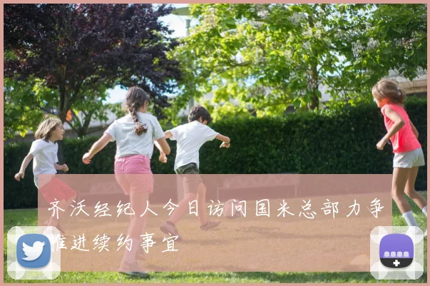 齐沃经纪人今日访问国米总部力争推进续约事宜