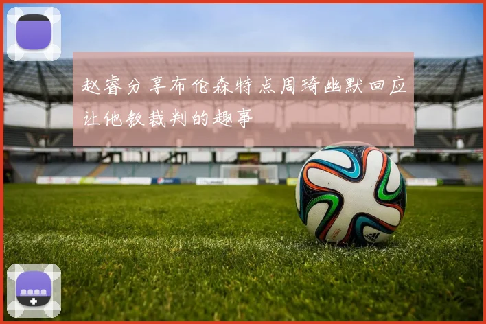 赵睿分享布伦森特点周琦幽默回应让他教裁判的趣事