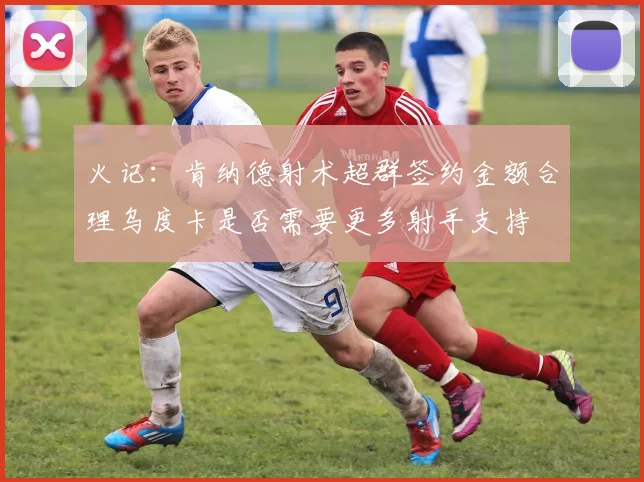 火记：肯纳德射术超群签约金额合理乌度卡是否需要更多射手支持